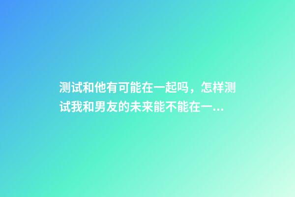 测试和他有可能在一起吗，怎样测试我和男友的未来能不能在一起啊 怎么算两个人能不能在一起，如何算两个人在一起的可能性-第1张-观点-玄机派